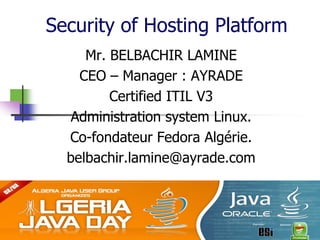 Security of Hosting Platform
     Mr. BELBACHIR LAMINE
    CEO – Manager : AYRADE
         Certified ITIL V3
   Administration system Linux.
  Co-fondateur Fedora Algérie.
  belbachir.lamine@ayrade.com
 