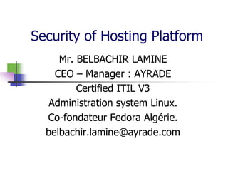 Security of Hosting Platform
Mr. BELBACHIR LAMINE
CEO – Manager : AYRADE
Certified ITIL V3
Administration system Linux.
Co-fondateur Fedora Algérie.
belbachir.lamine@ayrade.com
 