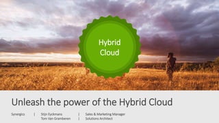 Hybrid
Cloud
Synergics | Stijn Eyckmans | Sales & Marketing Manager
Tom Van Gramberen | Solutions Architect
Unleash the power of the Hybrid Cloud
 