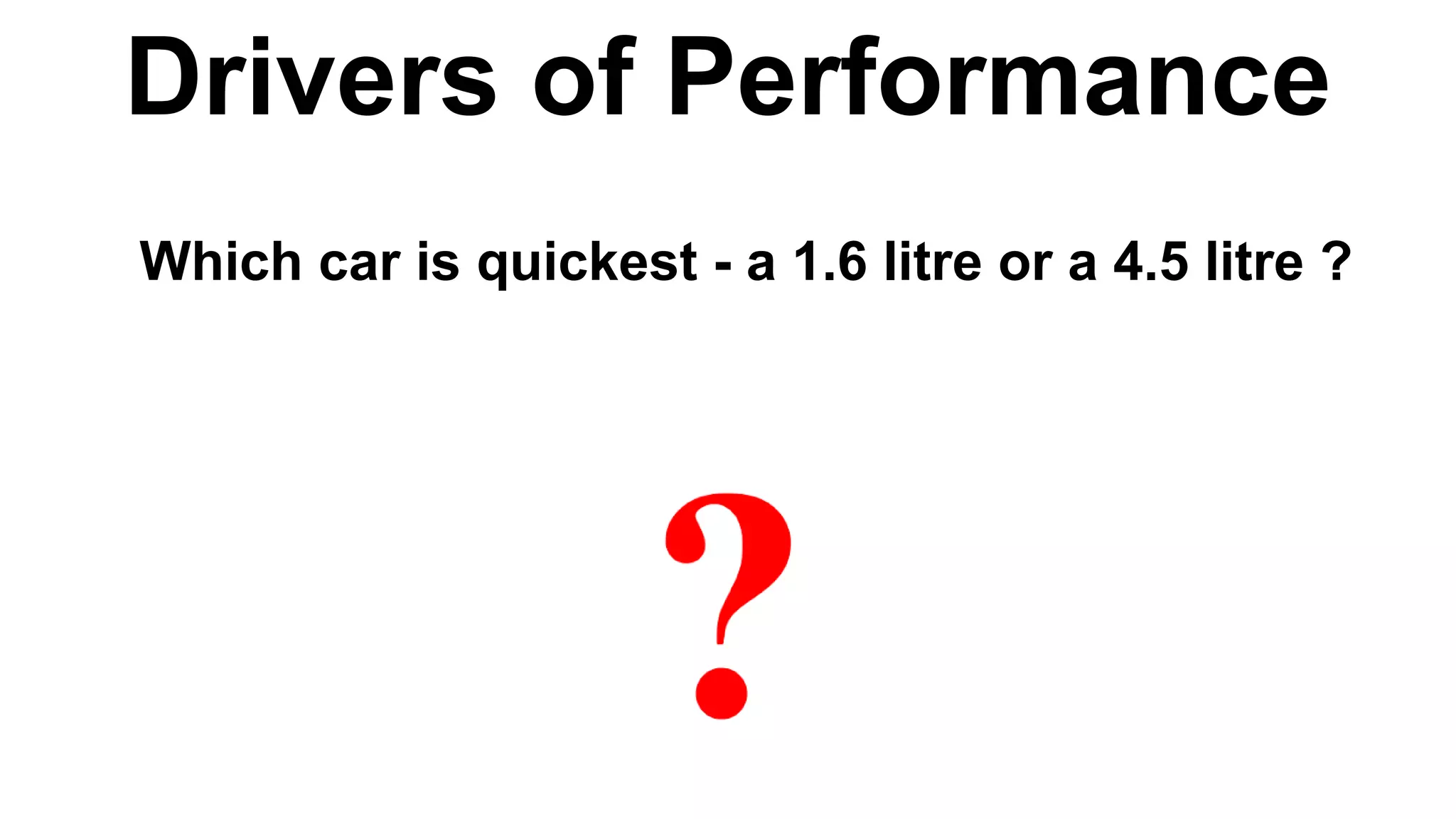 Drivers of Performance
Which car is quickest - a 1.6 litre or a 4.5 litre ?
 