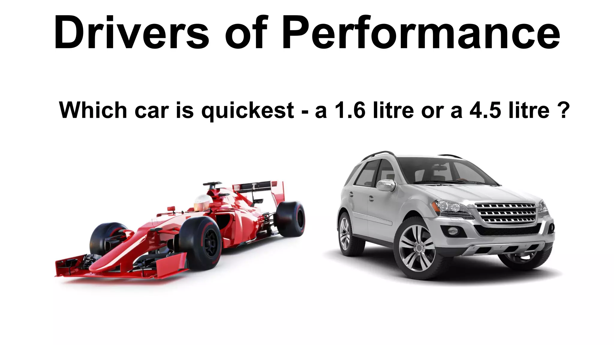 Drivers of Performance
Which car is quickest - a 1.6 litre or a 4.5 litre ?
 