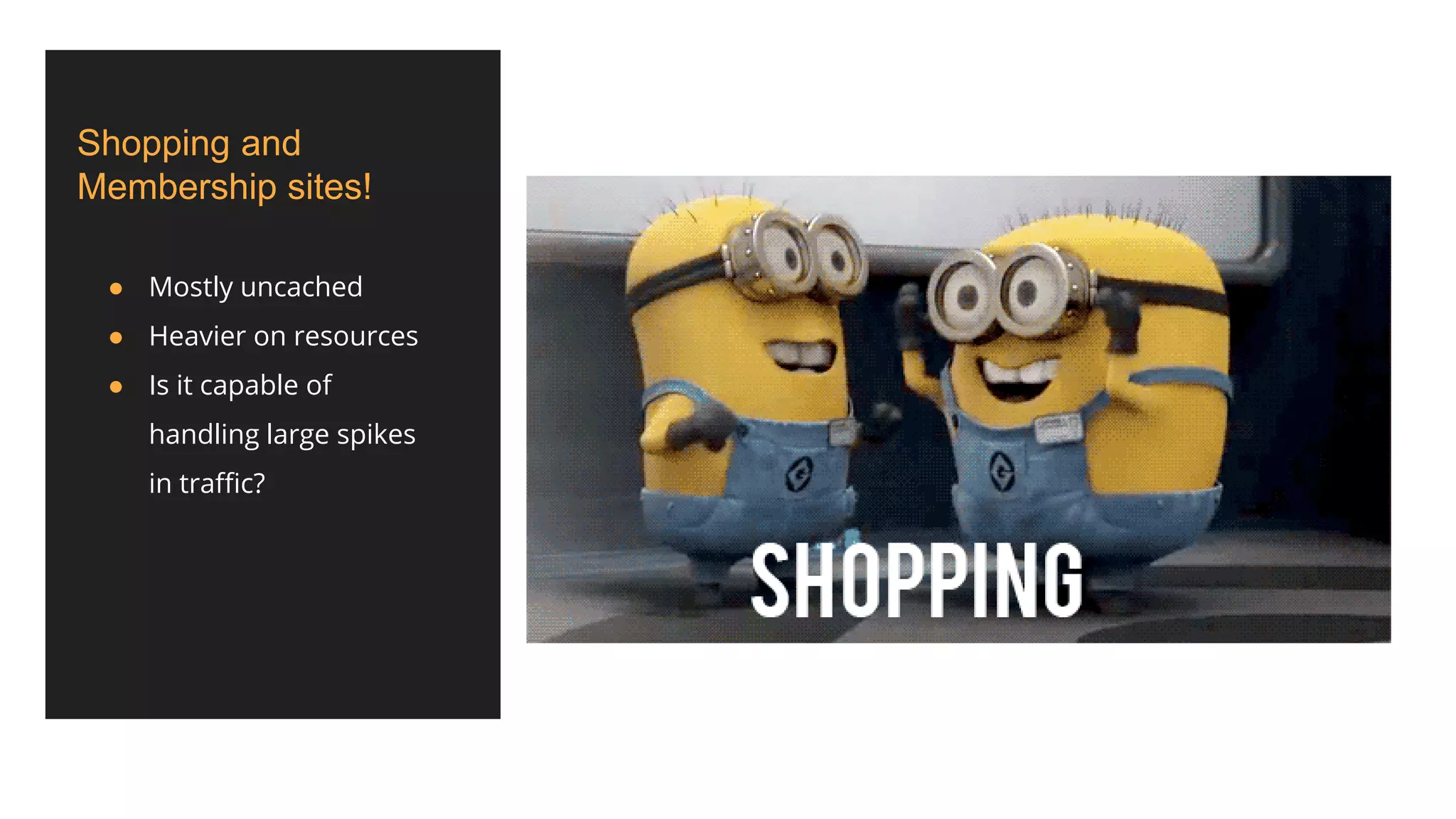 Shopping and
Membership sites!
● Mostly uncached
● Heavier on resources
● Is it capable of
handling large spikes
in traffic?
 