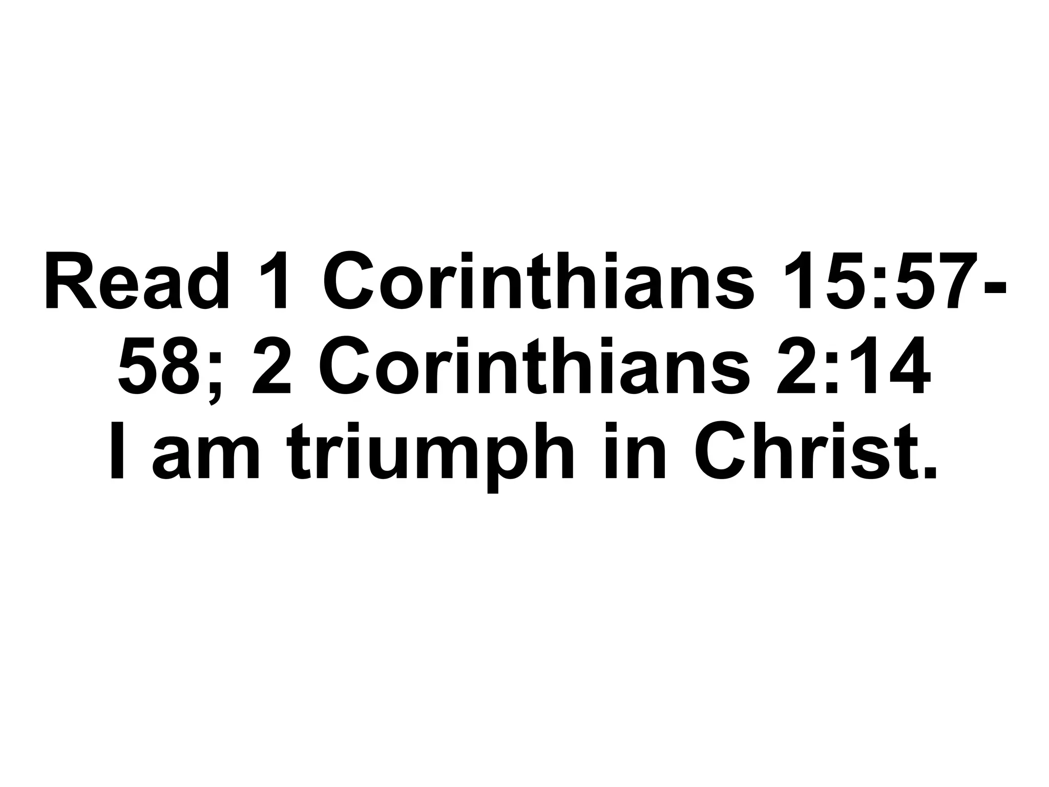 Read 1 Corinthians 15:57-
58; 2 Corinthians 2:14
I am triumph in Christ.
 