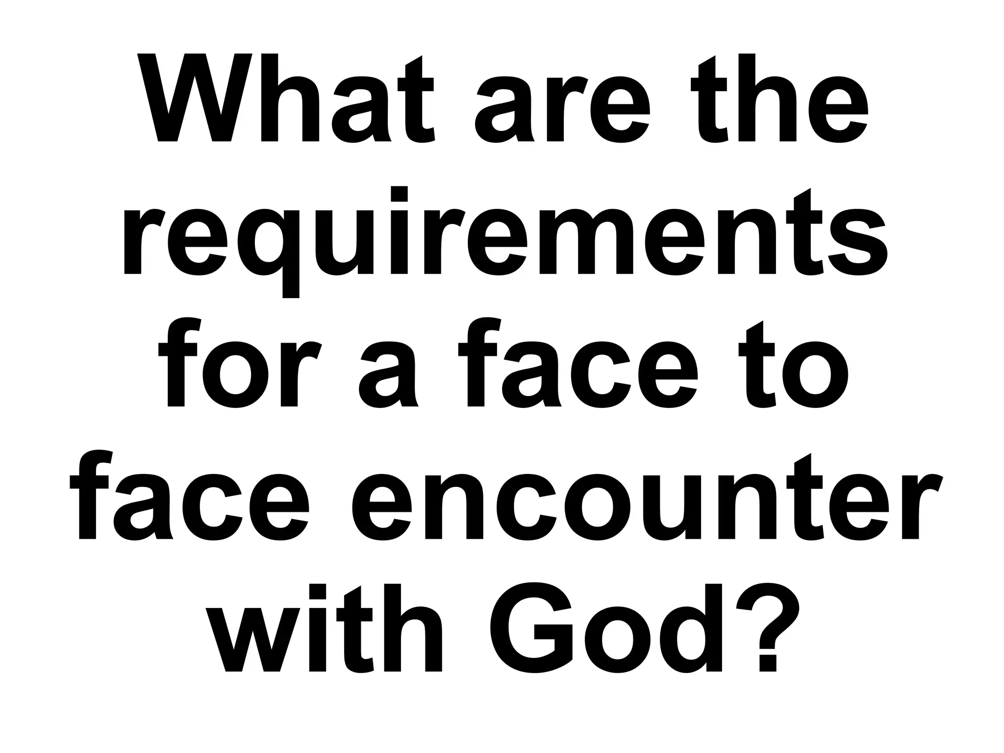What are the
requirements
for a face to
face encounter
with God?
 