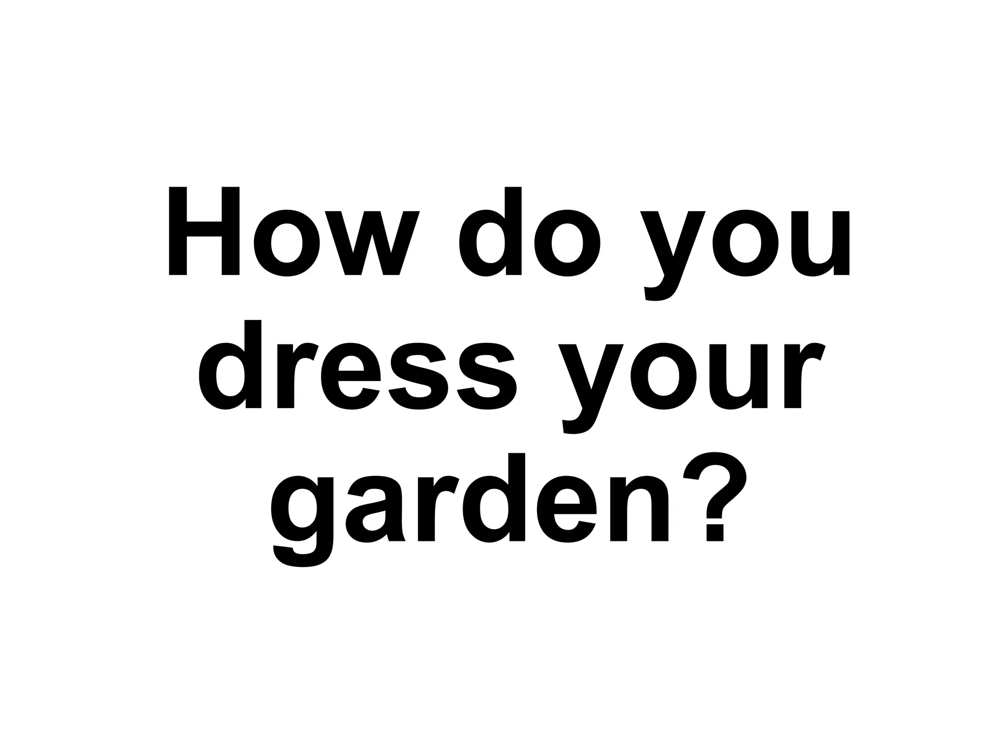 How do you
dress your
garden?
 