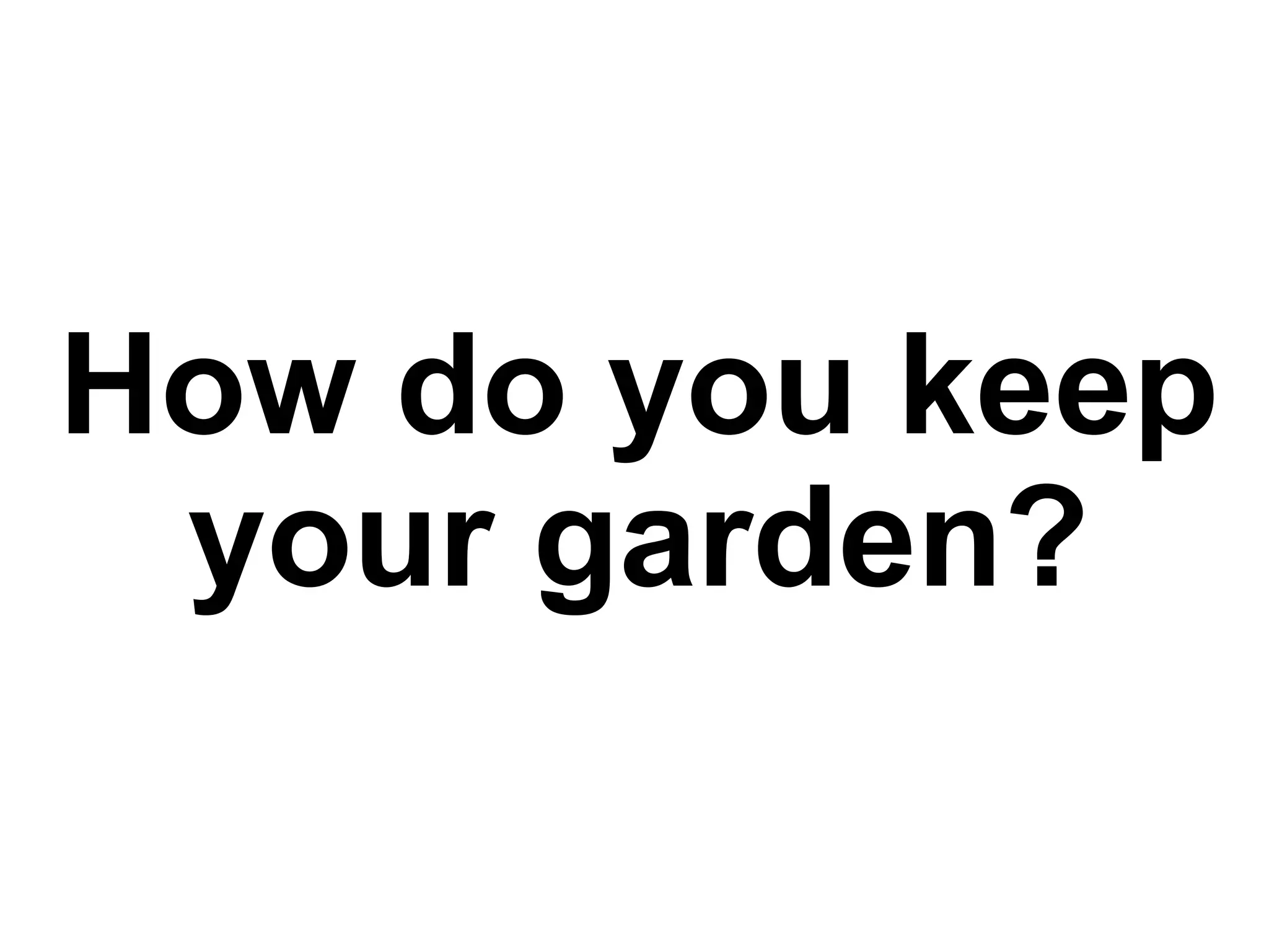How do you keep
your garden?
 