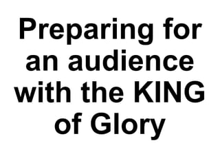 Preparing for
an audience
with the KING
of Glory
 