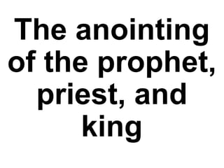 The anointing
of the prophet,
priest, and
king
 