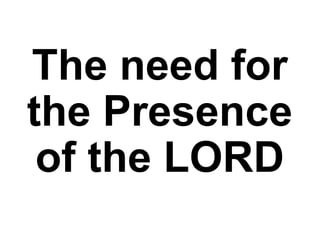 The need for
the Presence
of the LORD
 