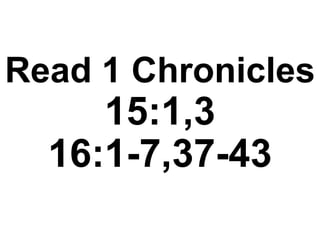 Read 1 Chronicles
15:1,3
16:1-7,37-43
 