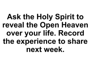 Ask the Holy Spirit to
reveal the Open Heaven
over your life. Record
the experience to share
next week.
 