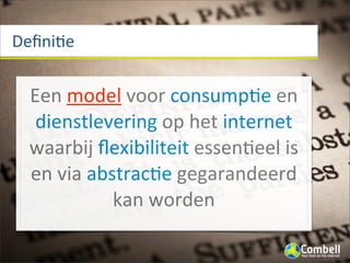 Deﬁni(e


 Een	
  model	
  voor	
  consumpBe	
  en	
  
  dienstlevering	
  op	
  het	
  internet	
  
 waarbij	
  ﬂexibiliteit	
  essenBeel	
  is	
  
 en	
  via	
  abstracBe	
  gegarandeerd	
  
                 kan	
  worden
 