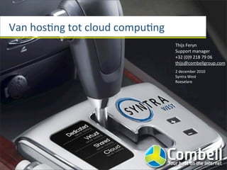 Van	
  hos(ng	
  tot	
  cloud	
  compu(ng
                                            Thijs	
  Feryn
                                            Support	
  manager
                                            +32	
  (0)9	
  218	
  79	
  06
                                            thijs@combellgroup.com
                                            2	
  december	
  2010
                                            Syntra	
  West
                                            Roeselare
 
