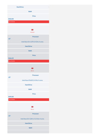 Hard Drive 1× 120 GB (SSD SATA) and 1× 500 GB (HDD SATA)
RAM 16 GB DDR3
Price
$426.00
See Details
Processor
Intel Xeon E3-1270 3.4 GHz 4 cores
Hard Drive 2× 500 GB (HDD SATA)
RAM 16 GB DDR3
Price
$466.20
See Details
Processor
Intel Xeon E5620 2.4 GHz 4 cores
Hard Drive 2× 500 GB (HDD SATA)
RAM 16 GB DDR3
Price
$495.00
See Details
Processor
Intel Xeon E3-1230 v3 3.3 Ghz 4 cores
Hard Drive 1× 500 GB (HDD SATA)
RAM 8 GB DDR3
Server Location
Server Location
Server Location
Istanbul
Bursa
Bursa
 