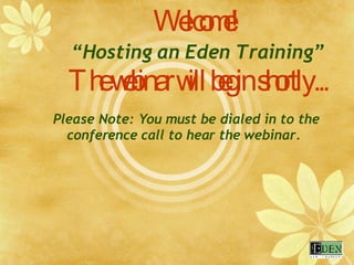 Welcome! “Hosting an Eden Training” The webinar will begin shortly... Please Note: You must be dialed in to the conference call to hear the webinar.  