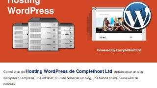 Hosting
WordPress
Con el plan de Hosting WordPress de Complethost Ltd podrás crear un sitio
web para tu empresa, una intranet, o un disponer de un blog, una tienda online o una web de
noticias
Powered by Complethost Ltd
 