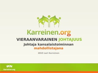 2015 Lari Karreinen
VIERAANVARAINEN JOHTAJUUS
Johtaja kansalaistoiminnan
mahdollistajana
 