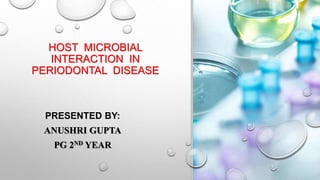 HOST MICROBIAL
INTERACTION IN
PERIODONTAL DISEASE
PRESENTED BY:
ANUSHRI GUPTA
PG 2ND YEAR
 