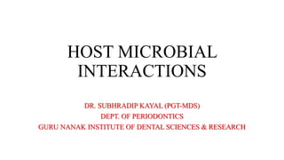 HOST MICROBIAL
INTERACTIONS
DR. SUBHRADIP KAYAL (PGT-MDS)
DEPT. OF PERIODONTICS
GURU NANAK INSTITUTE OF DENTAL SCIENCES & RESEARCH
 