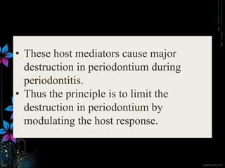 • These host mediators cause major
destruction in periodontium during
periodontitis.
• Thus the principle is to limit the
destruction in periodontium by
modulating the host response.
 