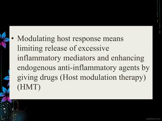 • Modulating host response means
limiting release of excessive
inflammatory mediators and enhancing
endogenous anti-inflammatory agents by
giving drugs (Host modulation therapy)
(HMT)
 