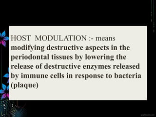 HOST MODULATION :- means
modifying destructive aspects in the
periodontal tissues by lowering the
release of destructive enzymes released
by immune cells in response to bacteria
(plaque)
 