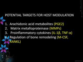 POTENTIAL TARGETS FOR HOST MODULATION
1. Arachidonic acid metabolites (PGE2)
2. Matrix metalloproteinase (MMPs)
3. Proinflammatory cytokines (IL-1β, TNF-α)
4. Regulation of bone remodeling (M-CSF,
RANKL)
 