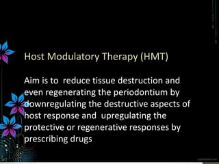 Host Modulatory Therapy (HMT)
Aim is to reduce tissue destruction and
even regenerating the periodontium by
downregulating the destructive aspects of
host response and upregulating the
protective or regenerative responses by
prescribing drugs
 