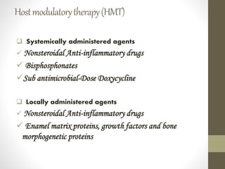  Systemically administered agents
 Nonsteroidal Anti-inflammatory drugs
 Bisphosphonates
Sub antimicrobial-Dose Doxycycline
 Locally administered agents
 Nonsteroidal Anti-inflammatory drugs
 Enamel matrix proteins, growth factors and bone
morphogenetic proteins
Hostmodulatorytherapy(HMT)
 
