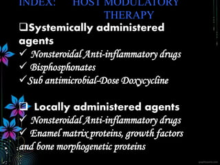 INDEX: HOST MODULATORY
THERAPY
Systemically administered
agents
 Nonsteroidal Anti-inflammatory drugs
 Bisphosphonates
Sub antimicrobial-Dose Doxycycline
 Locally administered agents
 Nonsteroidal Anti-inflammatory drugs
 Enamel matrix proteins, growth factors
and bone morphogenetic proteins
 