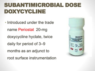 SUBANTIMICROBIAL DOSE
DOXYCYCLINE
• Introduced under the trade
name Periostat 20-mg
doxycycline hyclate, twice
daily for period of 3–9
months as an adjunct to
root surface instrumentation
 