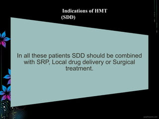In all these patients SDD should be combined
with SRP, Local drug delivery or Surgical
treatment.
Indications of HMT
(SDD)
 