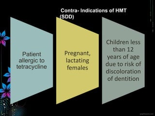 Patient
allergic to
tetracycline
Pregnant,
lactating
females
Children less
than 12
years of age
due to risk of
discoloration
of dentition
Contra- Indications of HMT
(SDD)
 