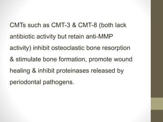 CMTs such as CMT-3 & CMT-8 (both lack
antibiotic activity but retain anti-MMP
activity) inhibit osteoclastic bone resorption
& stimulate bone formation, promote wound
healing & inhibit proteinases released by
periodontal pathogens.
 