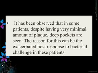 • It has been observed that in some
patients, despite having very minimal
amount of plaque, deep pockets are
seen. The reason for this can be the
exacerbated host response to bacterial
challenge in these patients
 