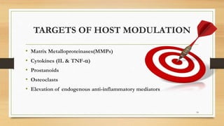 TARGETS OF HOST MODULATION
• Matrix Metalloproteinases(MMPs)
• Cytokines (IL & TNF-)
• Prostanoids
• Osteoclasts
• Elevation of endogenous anti-inflammatory mediators
18
 