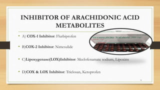 INHIBITOR OF ARACHIDONIC ACID
METABOLITES
• A) COX-1 Inhibitor: Flurbiprofen
• B)COX-2 Inhibitor: Nimesulide
• C)Lipoxygenase(LOX)Inhibitor: Meclofenamate sodium, Lipoxins
• D)COX & LOX Inhibitor: Triclosan, Ketoprofen
31
 
