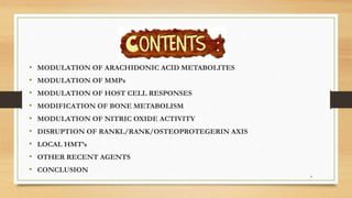 • MODULATION OF ARACHIDONIC ACID METABOLITES
• MODULATION OF MMPs
• MODULATION OF HOST CELL RESPONSES
• MODIFICATION OF BONE METABOLISM
• MODULATION OF NITRIC OXIDE ACTIVITY
• DISRUPTION OF RANKL/RANK/OSTEOPROTEGERIN AXIS
• LOCAL HMT’s
• OTHER RECENT AGENTS
• CONCLUSION
4
 