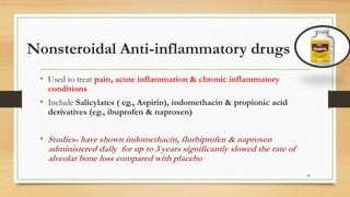 Nonsteroidal Anti-inflammatory drugs
• Used to treat pain, acute inflammation & chronic inflammatory
conditions
• Include Salicylates ( eg., Aspirin), indomethacin & propionic acid
derivatives (eg., ibuprofen & naproxen)
• Studies- have shown indomethacin, flurbiprofen & naproxen
administered daily for up to 3 years significantly slowed the rate of
alveolar bone loss compared with placebo
44
 
