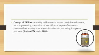 • Omega -3 PUFAs are widely held to act via several possible mechanisms,
such as preventing conversion of arachidonate to proinflammatory
eicosanoids or serving as an alternative substrate producing less-potent
products (Serhan CN et al., 2004)
51
 