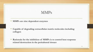 MMPs
• MMPs are zinc dependent enzymes
• Capable of degrading extracellular matrix molecules including
collagen
• Rationale for the inhibition of MMPs is to control host response
related destruction in the periodontal tissues
53
 