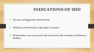 INDICATIONS OF SDD
1. Chronic and Aggressive Periodontitis
2. Refractory Periodontitis, especially in smokers
3. Periodontitis cases associated with risk factors like smoking and Diabetes
Mellitus.
61
 