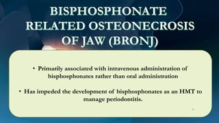 • Primarily associated with intravenous administration of
bisphosphonates rather than oral administration
• Has impeded the development of bisphosphonates as an HMT to
manage periodontitis.
71
 
