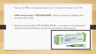• The use of OPG as a therapeutic agent was 1st evaluated by Simonet et al. 1997.
• OPG mimetic drug – “DENOSUMAB” (effects osteoclasts by inhibiting their
formation & survival)
• Based on animal studies: OPG/RANKL/RANK – new target for the treatment of
destructive periodontal disease & other bone resorption-related diseases.
73
 
