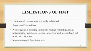 LIMITATIONS OF HMT
• Duration of treatment is not well established
• Associated Side effects
• Newer agents ( cytokine inhibitors, human recombinant anti-
inflammatory cytokines, docosa-hexaenoic acid metabolites) still
under development
• Not economical for clinical use
96
 