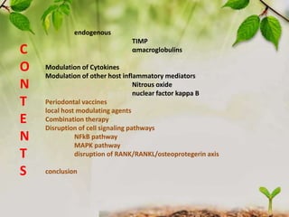 C
O
N
T
E
N
T
S
3
endogenous
TIMP
αmacroglobulins
Modulation of Cytokines
Modulation of other host inflammatory mediators
Nitrous oxide
nuclear factor kappa B
Periodontal vaccines
local host modulating agents
Combination therapy
Disruption of cell signaling pathways
NFkB pathway
MAPK pathway
disruption of RANK/RANKL/osteoprotegerin axis
conclusion
 