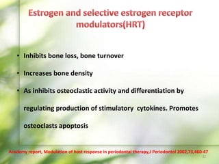 • Inhibits bone loss, bone turnover
• Increases bone density
• As inhibits osteoclastic activity and differentiation by
regulating production of stimulatory cytokines. Promotes
osteoclasts apoptosis
32
Academy report, Modulation of host response in periodontal therapy,J Periodontol 2002,73,460-47
 