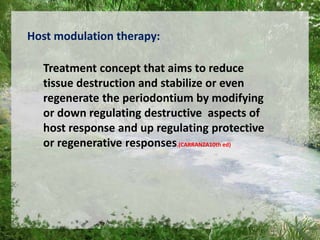 Host modulation therapy:
Treatment concept that aims to reduce
tissue destruction and stabilize or even
regenerate the periodontium by modifying
or down regulating destructive aspects of
host response and up regulating protective
or regenerative responses.(CARRANZA10th ed)
5
 