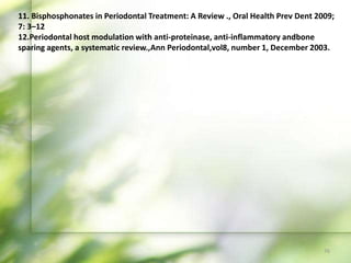11. Bisphosphonates in Periodontal Treatment: A Review ., Oral Health Prev Dent 2009;
7: 3–12
12.Periodontal host modulation with anti-proteinase, anti-inflammatory andbone
sparing agents, a systematic review.,Ann Periodontal,vol8, number 1, December 2003.
76
 