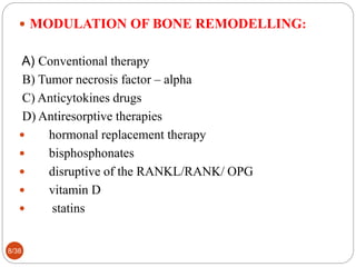  MODULATION OF BONE REMODELLING:
A) Conventional therapy
B) Tumor necrosis factor – alpha
C) Anticytokines drugs
D) Antiresorptive therapies
 hormonal replacement therapy
 bisphosphonates
 disruptive of the RANKL/RANK/ OPG
 vitamin D
 statins
8/38
 